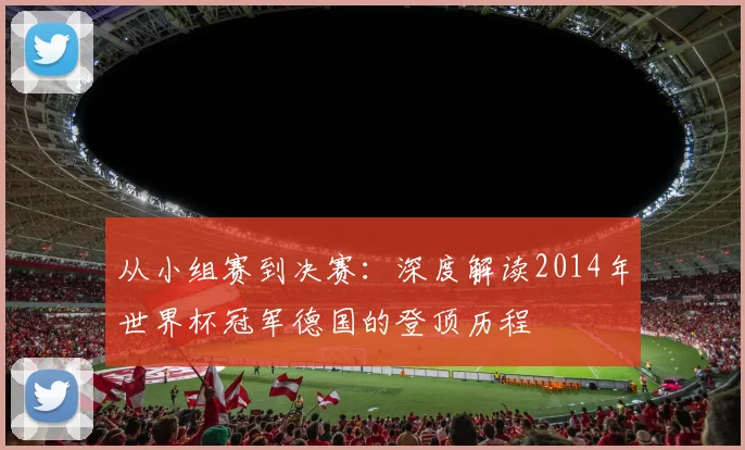 从小组赛到决赛：深度解读2014年世界杯冠军德国的登顶历程