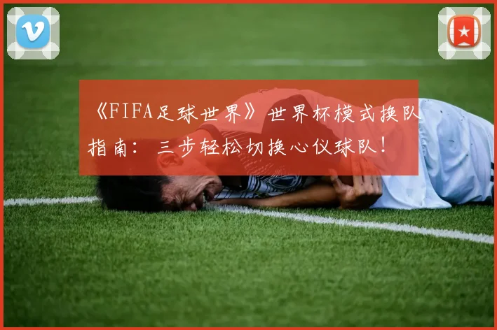 《FIFA足球世界》世界杯模式换队指南：三步轻松切换心仪球队！