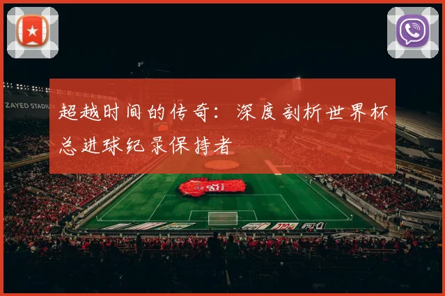 超越时间的传奇：深度剖析世界杯总进球纪录保持者