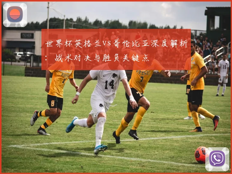 世界杯英格兰vs哥伦比亚深度解析：战术对决与胜负关键点