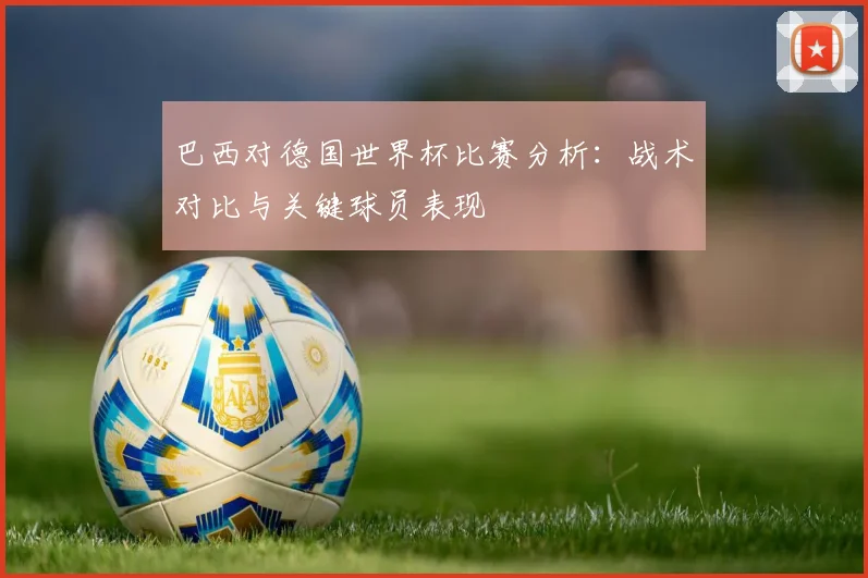 巴西对德国世界杯比赛分析：战术对比与关键球员表现