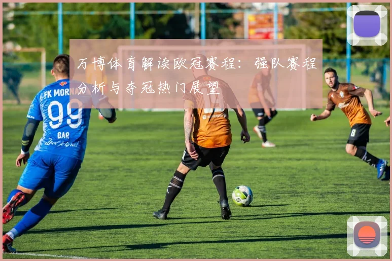 万博体育解读欧冠赛程：强队赛程分析与夺冠热门展望