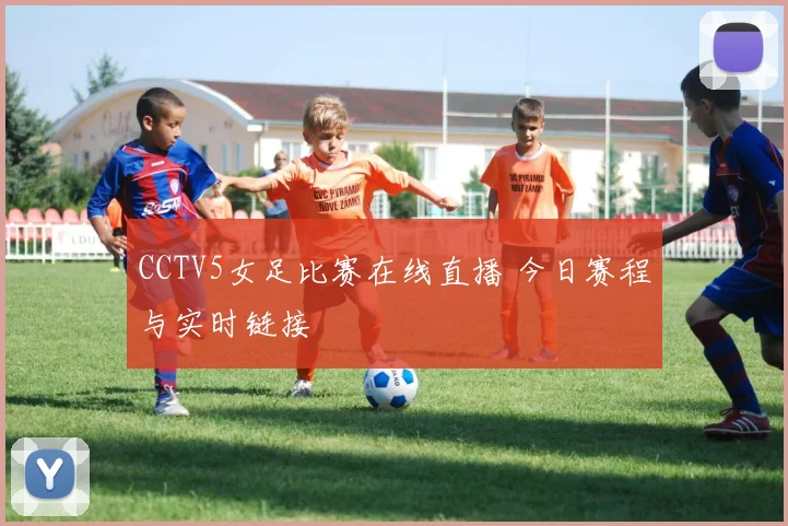CCTV5女足比赛在线直播 今日赛程与实时链接