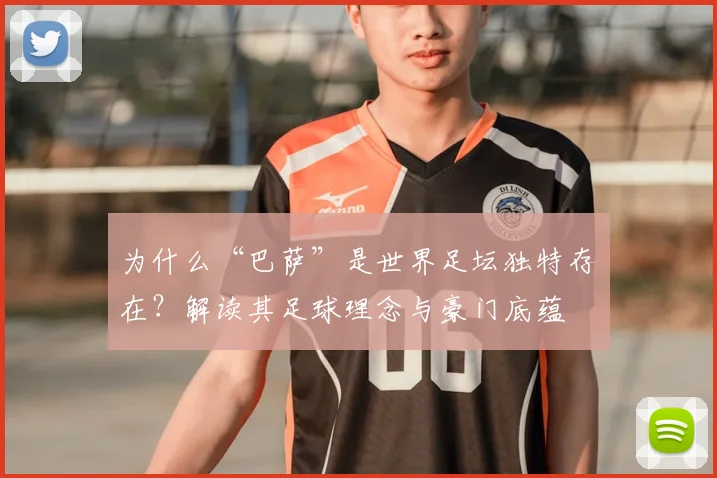 为什么“巴萨”是世界足坛独特存在？解读其足球理念与豪门底蕴