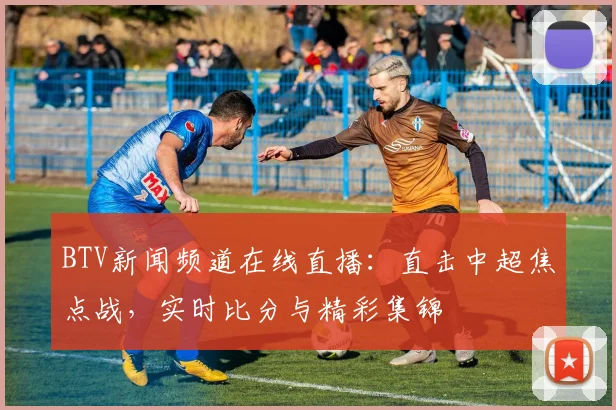 BTV新闻频道在线直播：直击中超焦点战，实时比分与精彩集锦