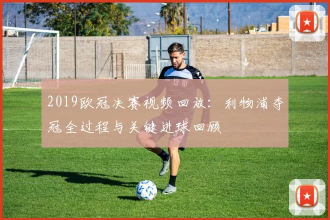 2019欧冠决赛视频回放：利物浦夺冠全过程与关键进球回顾