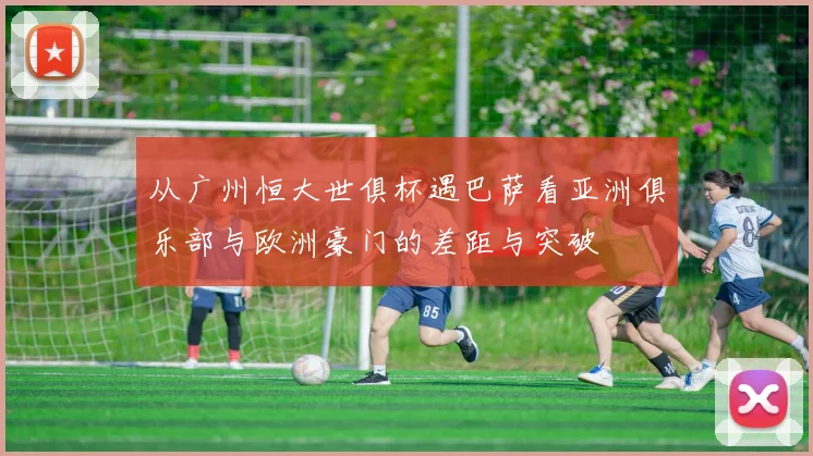 从广州恒大世俱杯遇巴萨看亚洲俱乐部与欧洲豪门的差距与突破
