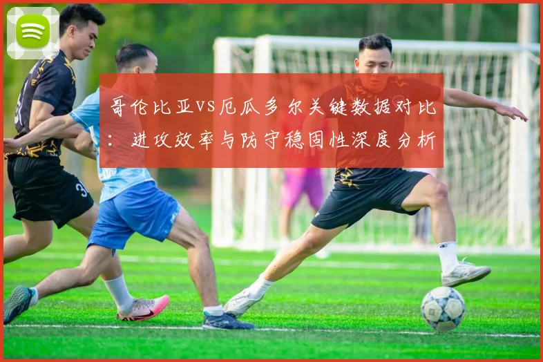 哥伦比亚vs厄瓜多尔关键数据对比：进攻效率与防守稳固性深度分析