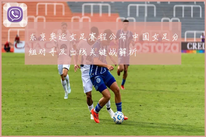 东京奥运女足赛程公布 中国女足分组对手及出线关键战解析