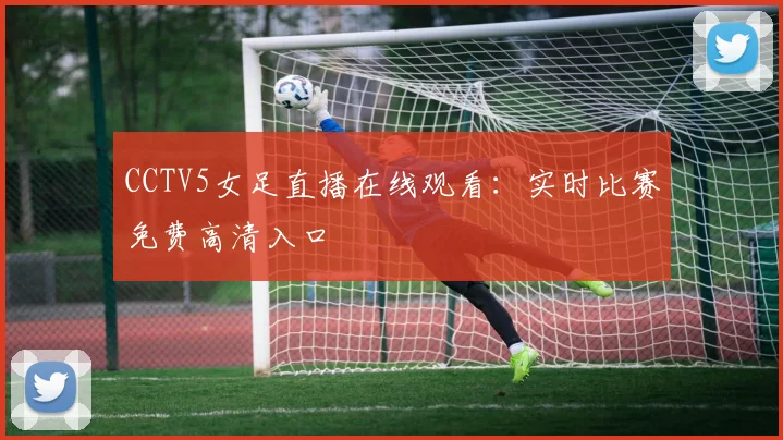 CCTV5女足直播在线观看：实时比赛免费高清入口