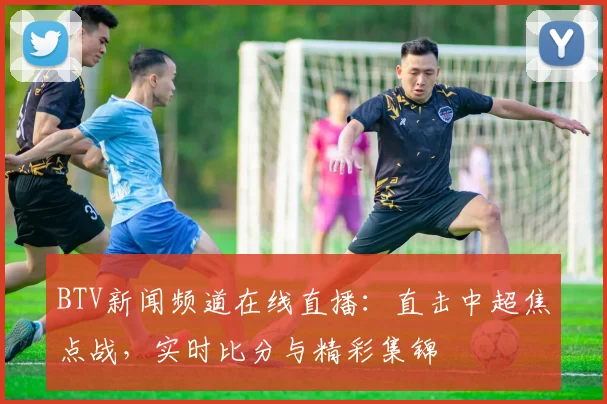 BTV新闻频道在线直播：直击中超焦点战，实时比分与精彩集锦