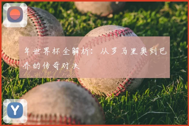 年世界杯全解析：从罗马里奥到巴乔的传奇对决