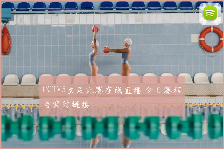 CCTV5女足比赛在线直播 今日赛程与实时链接