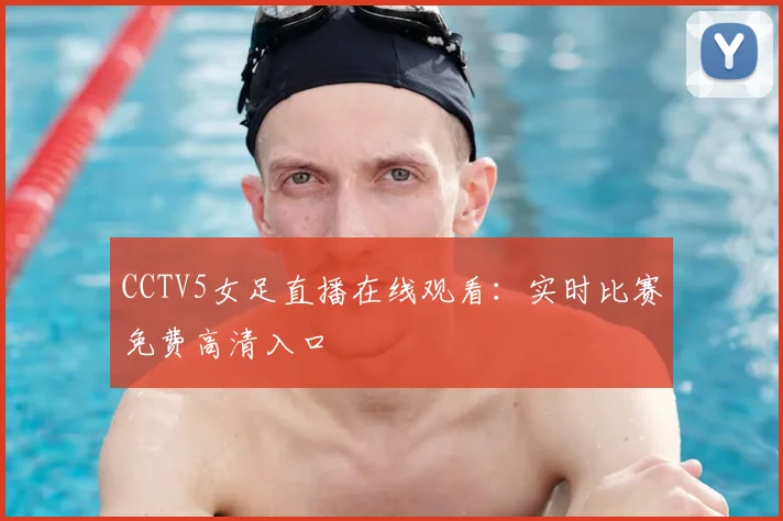CCTV5女足直播在线观看：实时比赛免费高清入口