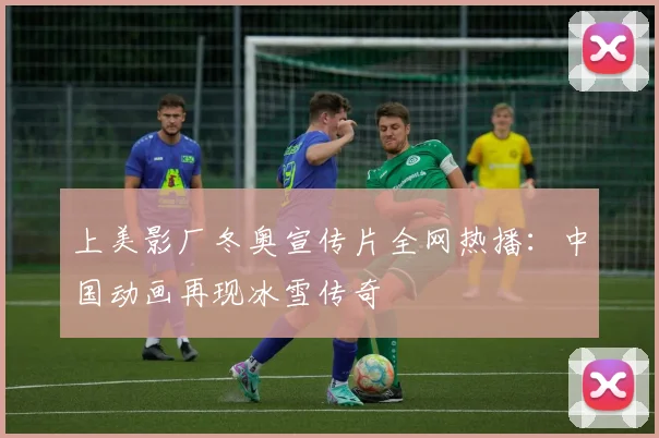 上美影厂冬奥宣传片全网热播:中国动画再现冰雪传奇