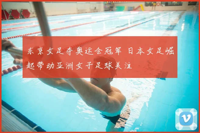 东京女足夺奥运会冠军 日本女足崛起带动亚洲女子足球关注