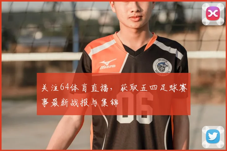 关注64体育直播，获取五四足球赛事最新战报与集锦