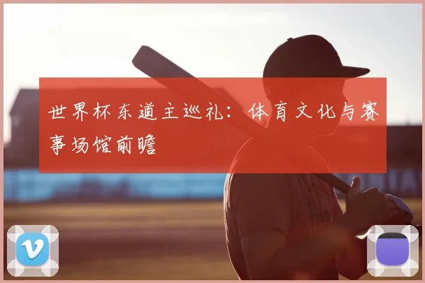 世界杯东道主巡礼：体育文化与赛事场馆前瞻