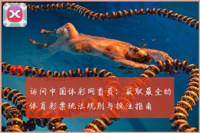 访问中国体彩网首页：获取最全的体育彩票玩法规则与投注指南