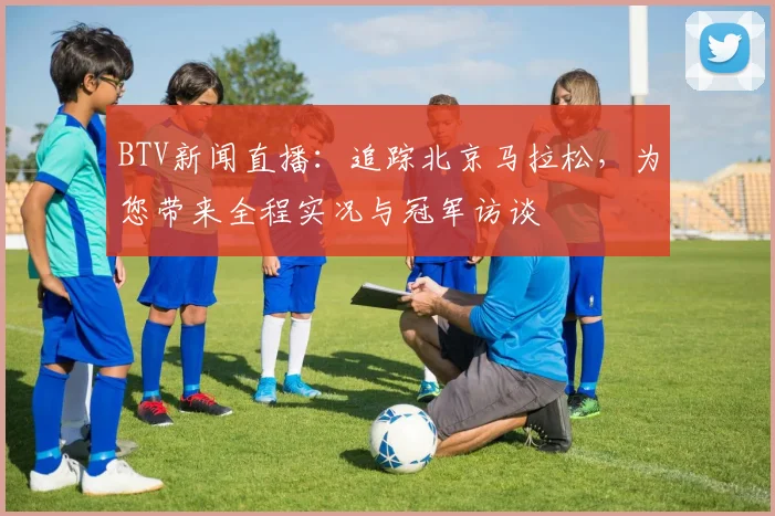 BTV新闻直播：追踪北京马拉松，为您带来全程实况与冠军访谈