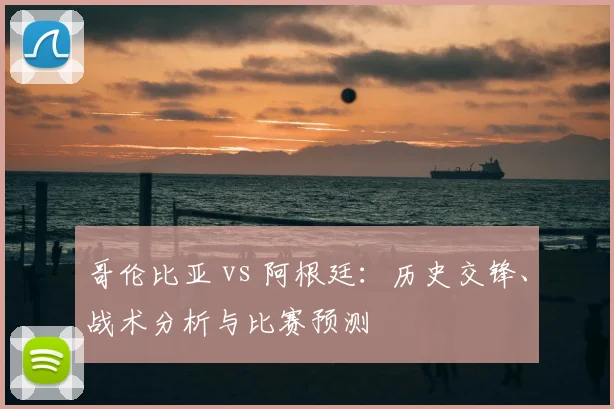 哥伦比亚 vs 阿根廷：历史交锋、战术分析与比赛预测