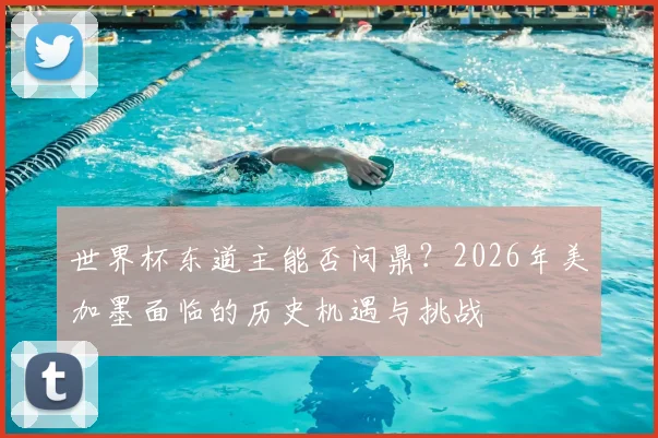 世界杯东道主能否问鼎？2026年美加墨面临的历史机遇与挑战