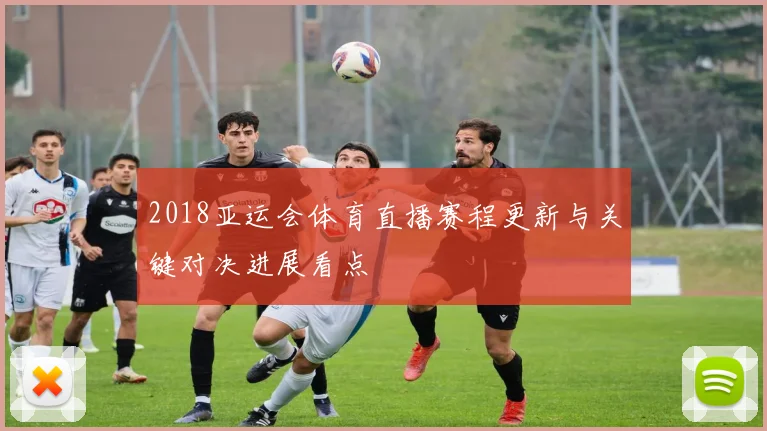 2018亚运会体育直播赛程更新与关键对决进展看点