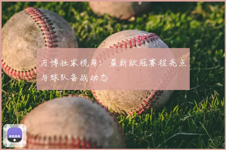 万博独家视角:最新欧冠赛程亮点与球队备战动态