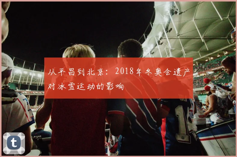 从平昌到北京：2018年冬奥会遗产对冰雪运动的影响