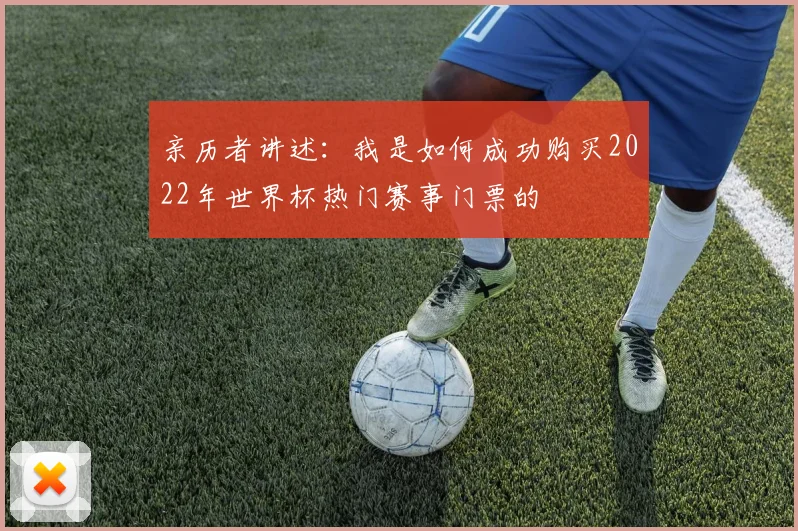 亲历者讲述：我是如何成功购买2022年世界杯热门赛事门票的