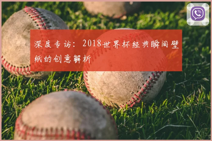 深度专访：2018世界杯经典瞬间壁纸的创意解析