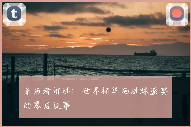 亲历者讲述：世界杯单场进球盛宴的幕后故事