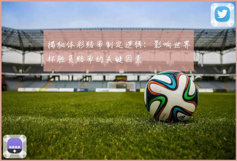 揭秘体彩赔率制定逻辑：影响世界杯胜负赔率的关键因素