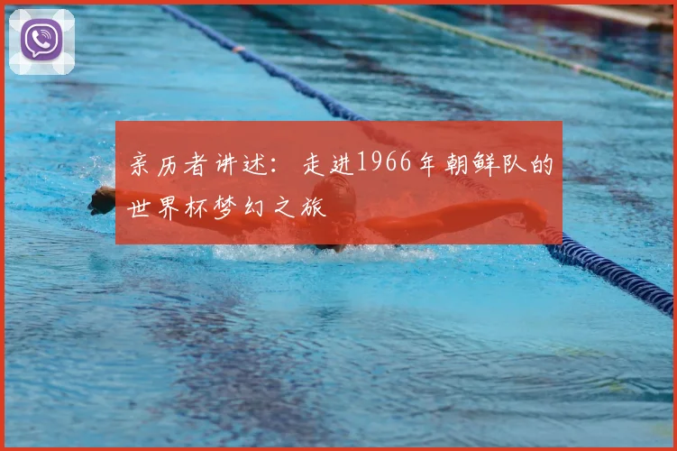 亲历者讲述：走进1966年朝鲜队的世界杯梦幻之旅