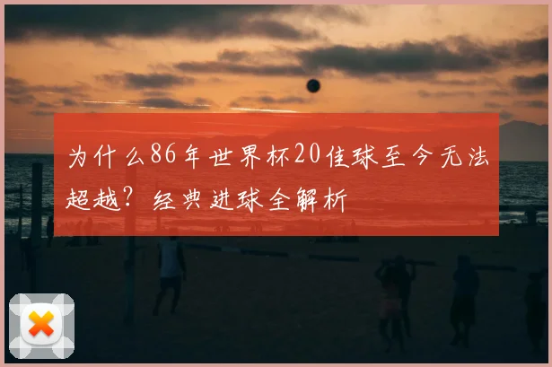为什么86年世界杯20佳球至今无法超越?经典进球全解析