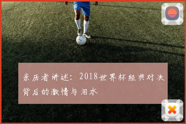 亲历者讲述：2018世界杯经典对决背后的激情与泪水