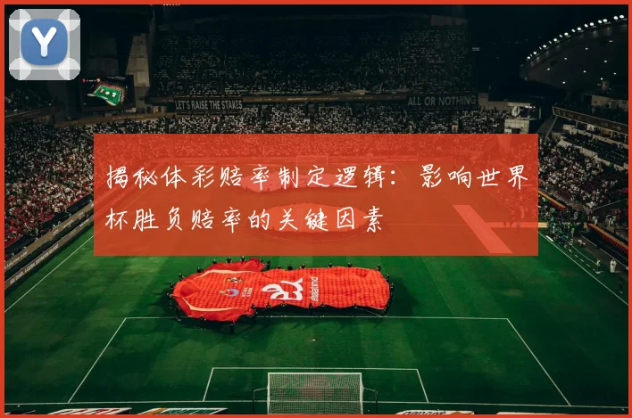 揭秘体彩赔率制定逻辑:影响世界杯胜负赔率的关键因素