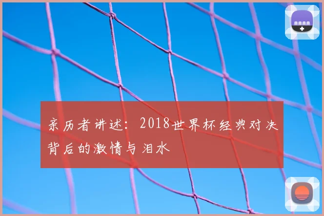 亲历者讲述：2018世界杯经典对决背后的激情与泪水