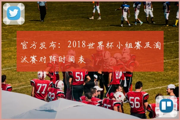 官方发布：2018世界杯小组赛及淘汰赛对阵时间表