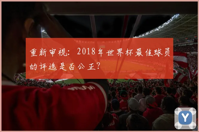 重新审视：2018年世界杯最佳球员的评选是否公正？