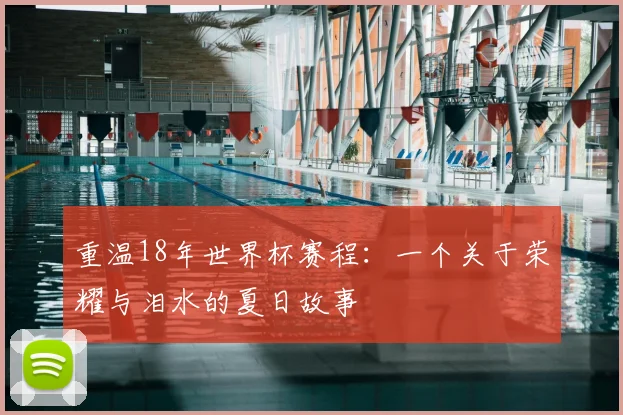 重温18年世界杯赛程：一个关于荣耀与泪水的夏日故事
