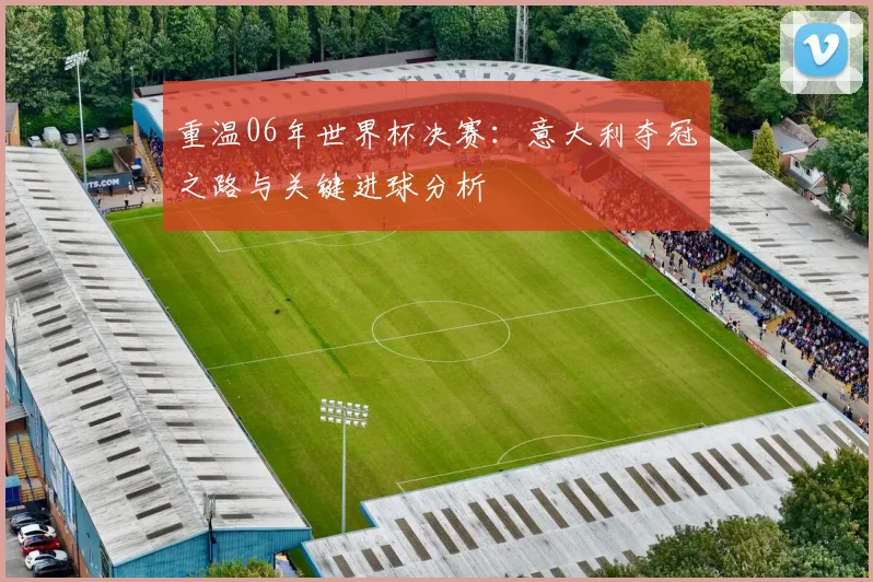 重温06年世界杯决赛：意大利夺冠之路与关键进球分析