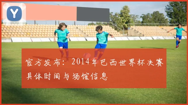 官方发布：2014年巴西世界杯决赛具体时间与场馆信息