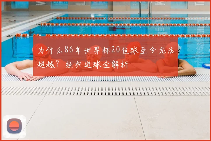 为什么86年世界杯20佳球至今无法超越?经典进球全解析