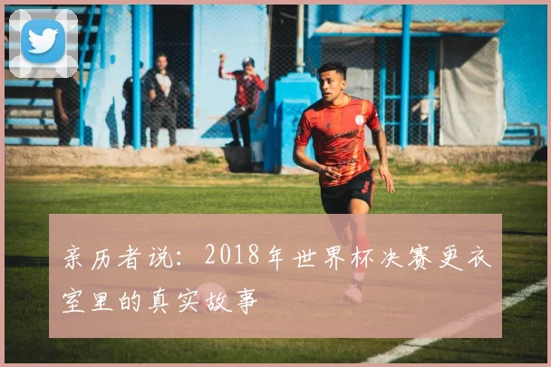 亲历者说：2018年世界杯决赛更衣室里的真实故事