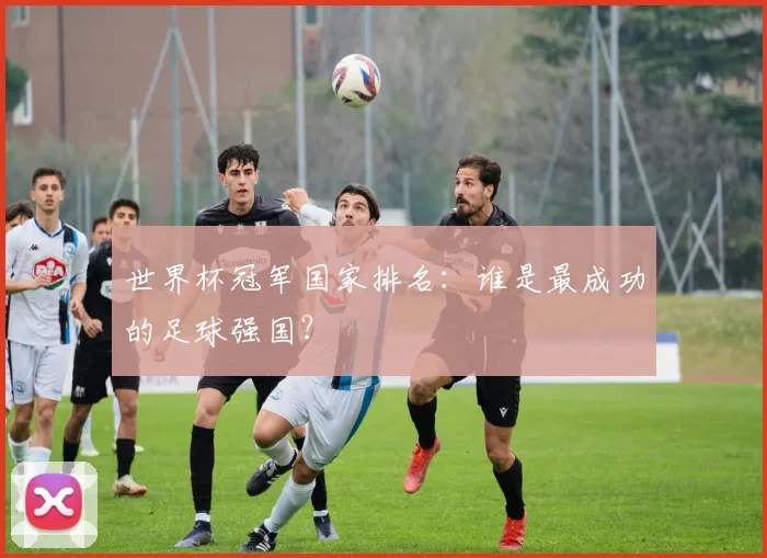 世界杯冠军国家排名:谁是最成功的足球强国?