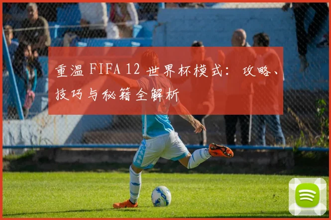 重温 FIFA 12 世界杯模式：攻略、技巧与秘籍全解析