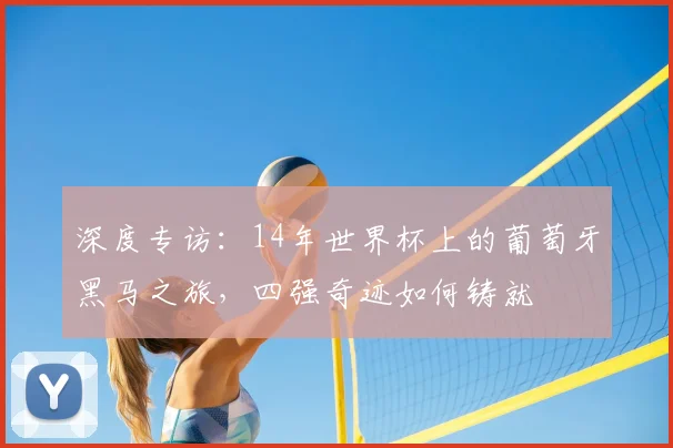 深度专访：14年世界杯上的葡萄牙黑马之旅，四强奇迹如何铸就