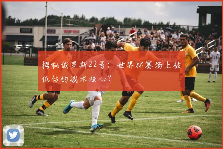 揭秘俄罗斯22号：世界杯赛场上被低估的战术核心？