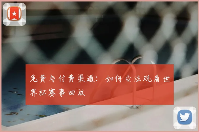 免费与付费渠道：如何合法观看世界杯赛事回放